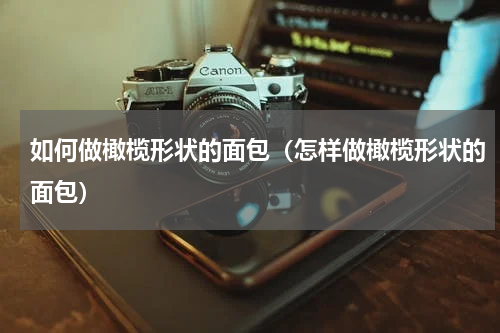 如何做橄榄形状的面包（怎样做橄榄形状的面包）