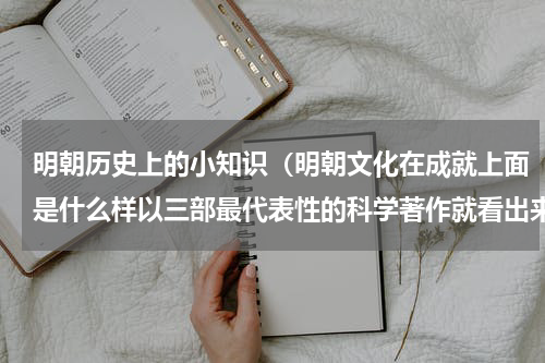 明朝历史上的小知识（明朝文化在成就上面是什么样以三部最代表性的科学著作就看出来了）