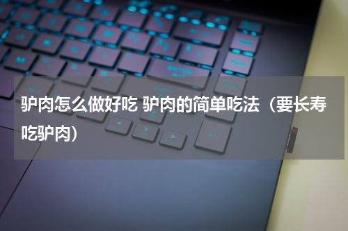驴肉怎么做好吃 驴肉的简单吃法（要长寿吃驴肉）