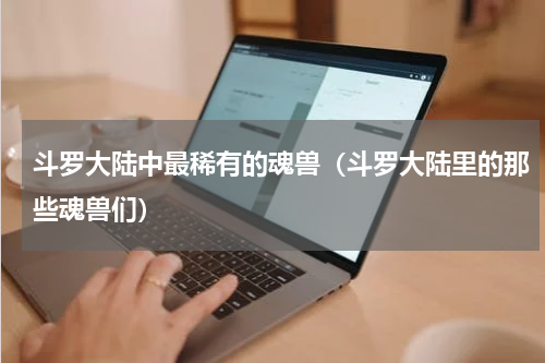 斗罗大陆中最稀有的魂兽（斗罗大陆里的那些魂兽们）