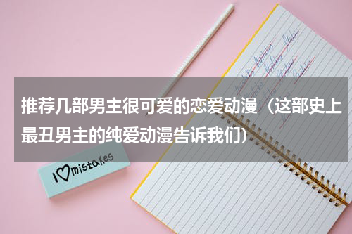 推荐几部男主很可爱的恋爱动漫（这部史上最丑男主的纯爱动漫告诉我们）