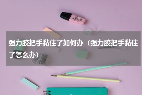 强力胶把手黏住了如何办（强力胶把手黏住了怎么办）