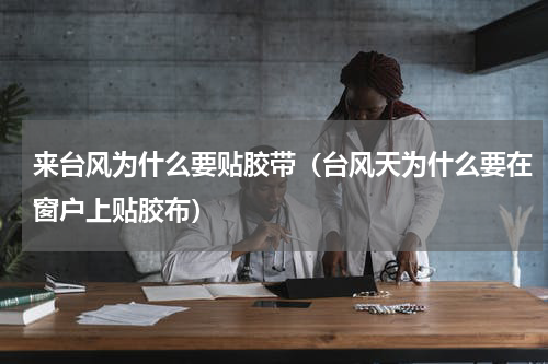 来台风为什么要贴胶带（台风天为什么要在窗户上贴胶布）