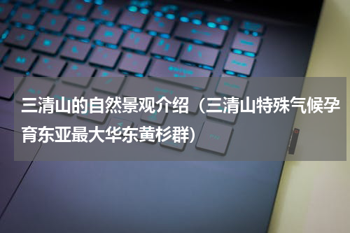 三清山的自然景观介绍（三清山特殊气候孕育东亚最大华东黄杉群）