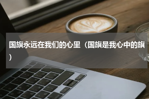 国旗永远在我们的心里（国旗是我心中的旗）