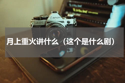 月上重火讲什么（这个是什么剧）