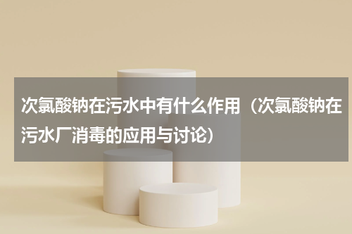 次氯酸钠在污水中有什么作用（次氯酸钠在污水厂消毒的应用与讨论）