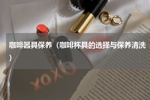 咖啡器具保养（咖啡杯具的选择与保养清洗）