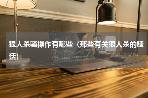 狼人杀骚操作有哪些（那些有关狼人杀的骚话）