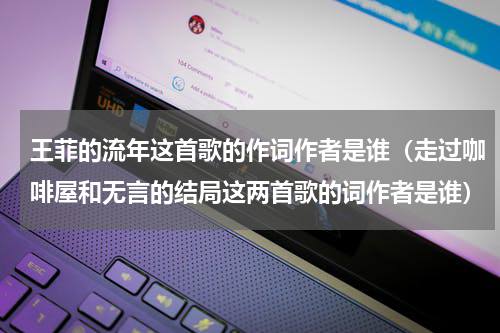 王菲的流年这首歌的作词作者是谁（走过咖啡屋和无言的结局这两首歌的词作者是谁）