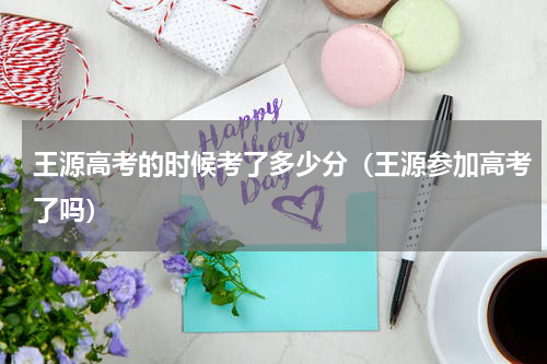 王源高考的时候考了多少分（王源参加高考了吗）