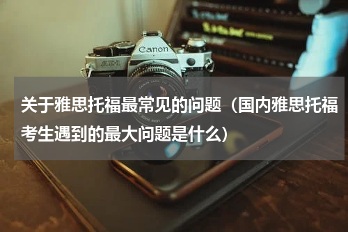 关于雅思托福最常见的问题（国内雅思托福考生遇到的最大问题是什么）