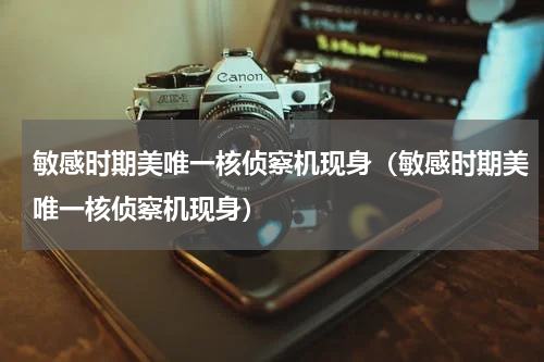 敏感时期美唯一核侦察机现身（敏感时期美唯一核侦察机现身）