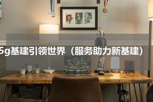 5g基建引领世界（服务助力新基建）
