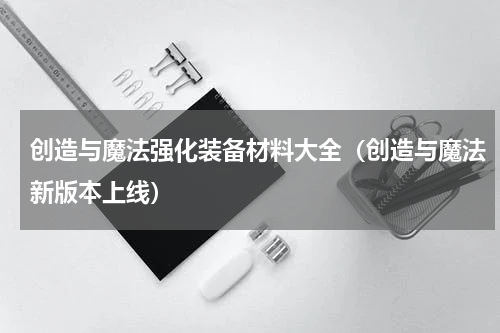 创造与魔法强化装备材料大全（创造与魔法新版本上线）
