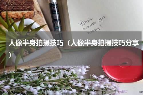 人像半身拍摄技巧（人像半身拍摄技巧分享）