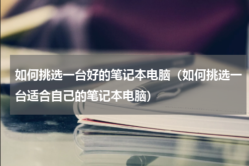 如何挑选一台好的笔记本电脑（如何挑选一台适合自己的笔记本电脑）