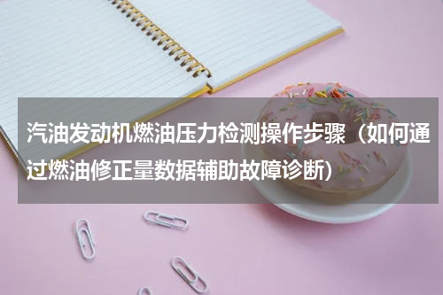 汽油发动机燃油压力检测操作步骤（如何通过燃油修正量数据辅助故障诊断）