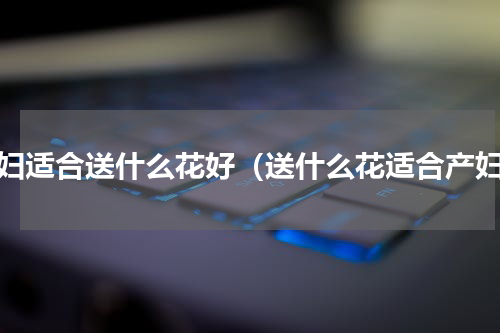 产妇适合送什么花好（送什么花适合产妇）