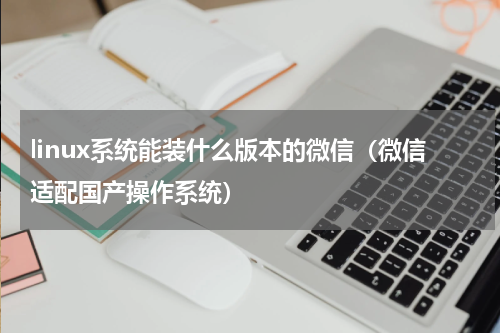 linux系统能装什么版本的微信（微信适配国产操作系统）