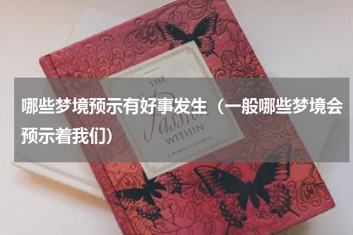 哪些梦境预示有好事发生（一般哪些梦境会预示着我们）
