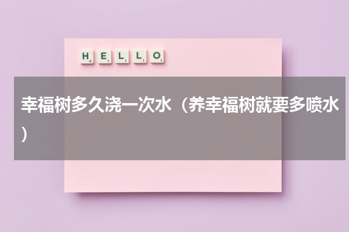 幸福树多久浇一次水（养幸福树就要多喷水）