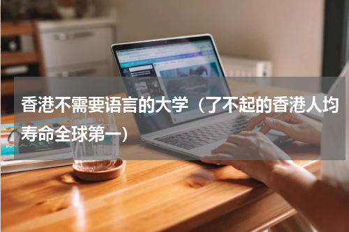 香港不需要语言的大学（了不起的香港人均寿命全球第一）