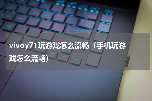 vivoy71玩游戏怎么流畅（手机玩游戏怎么流畅）