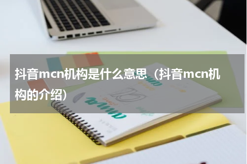 抖音mcn机构是什么意思（抖音mcn机构的介绍）
