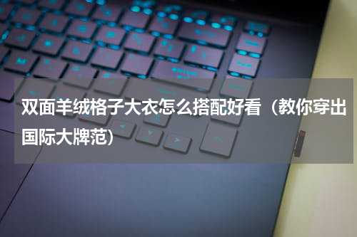 双面羊绒格子大衣怎么搭配好看（教你穿出国际大牌范）
