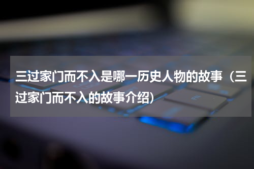 三过家门而不入是哪一历史人物的故事（三过家门而不入的故事介绍）