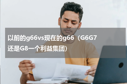 以前的g66vs现在的g66（G6G7还是G8一个利益集团）