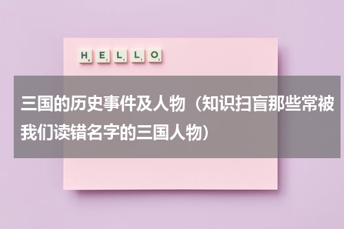 三国的历史事件及人物（知识扫盲那些常被我们读错名字的三国人物）