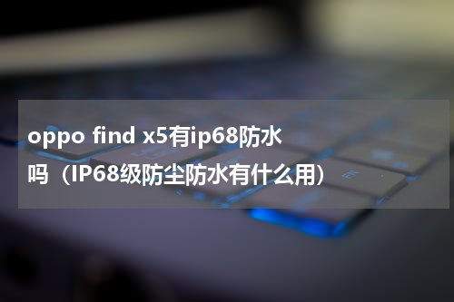 oppo find x5有ip68防水吗（IP68级防尘防水有什么用）