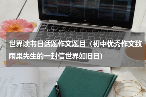 世界读书日话题作文题目（初中优秀作文致雨果先生的一封信世界如旧日）