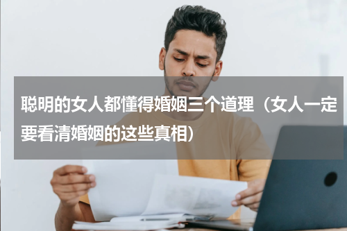 聪明的女人都懂得婚姻三个道理（女人一定要看清婚姻的这些真相）