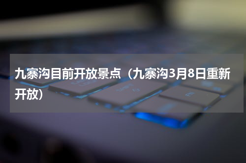 九寨沟目前开放景点（九寨沟3月8日重新开放）