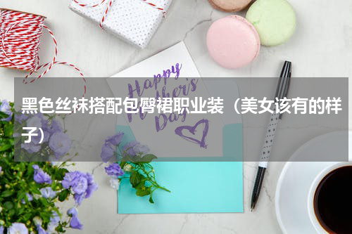 黑色丝袜搭配包臀裙职业装（美女该有的样子）