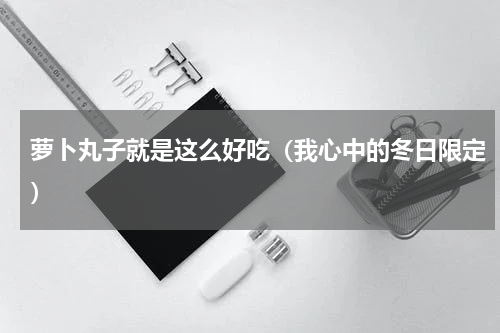 萝卜丸子就是这么好吃（我心中的冬日限定）
