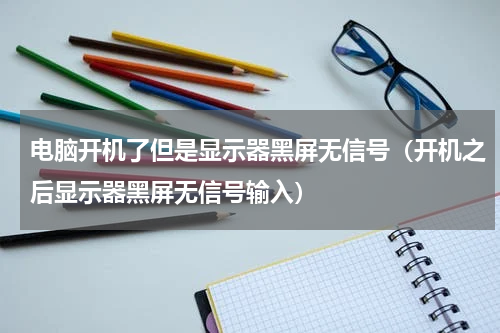 电脑开机了但是显示器黑屏无信号（开机之后显示器黑屏无信号输入）
