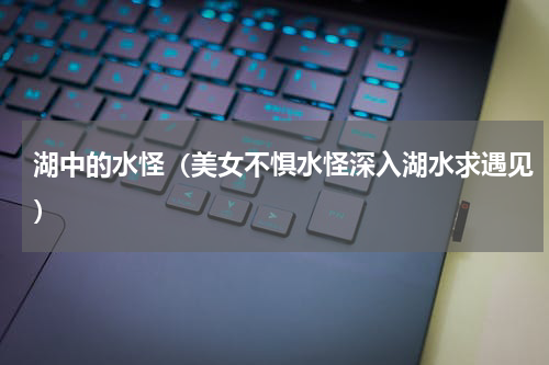 湖中的水怪（美女不惧水怪深入湖水求遇见）
