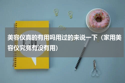 美容仪真的有用吗用过的来说一下（家用美容仪究竟有没有用）