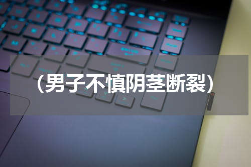 （男子不慎阴茎断裂）