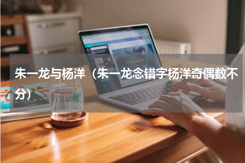 朱一龙与杨洋（朱一龙念错字杨洋奇偶数不分）