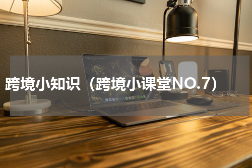 跨境小知识（跨境小课堂NO.7）