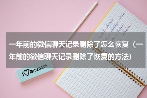一年前的微信聊天记录删除了怎么恢复（一年前的微信聊天记录删除了恢复的方法）