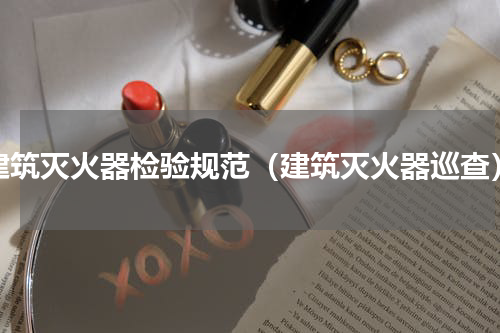 建筑灭火器检验规范（建筑灭火器巡查）