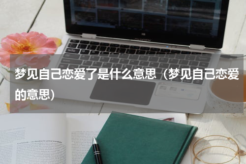 梦见自己恋爱了是什么意思（梦见自己恋爱的意思）