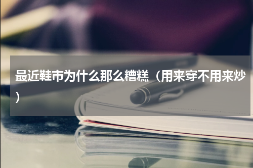 最近鞋市为什么那么糟糕（用来穿不用来炒）