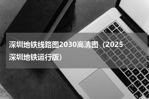 深圳地铁线路图2030高清图（2025深圳地铁运行版）